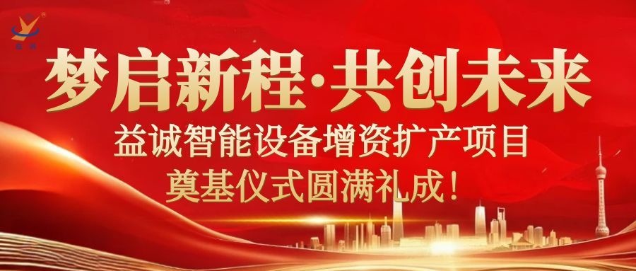 梦启新程 · 共创未来 | 益诚智能设备增资扩产项目奠基仪式圆满礼成！